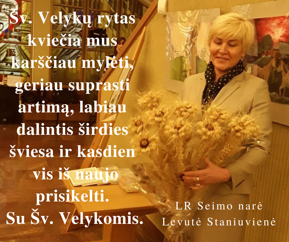 Šis paveikslėlis neturi alt atributo; jo failo pavadinimas yra Šv.-Velykų-rytas-kviečia-mus-karščiau-mylėti-geriau-suprasti-artimą-labiau-dalintis-širdies-šviesa-ir-kasdien-vis-iš-naujo-prisikelti.-Su-Šv.-Velykomis.-LR-Seimo-narė-Levutė-Staniuvienė.png